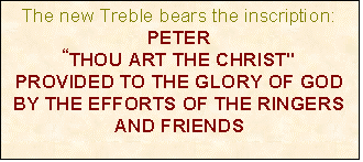 Text Box: The new Treble bears the inscription:
PETER
�THOU ART THE CHRIST"
PROVIDED TO THE GLORY OF GOD BY THE EFFORTS OF THE RINGERS AND FRIENDS


